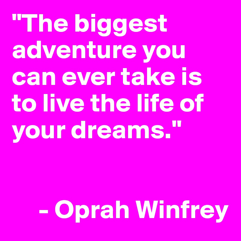 "The biggest adventure you can ever take is to live the life of your dreams."


     - Oprah Winfrey