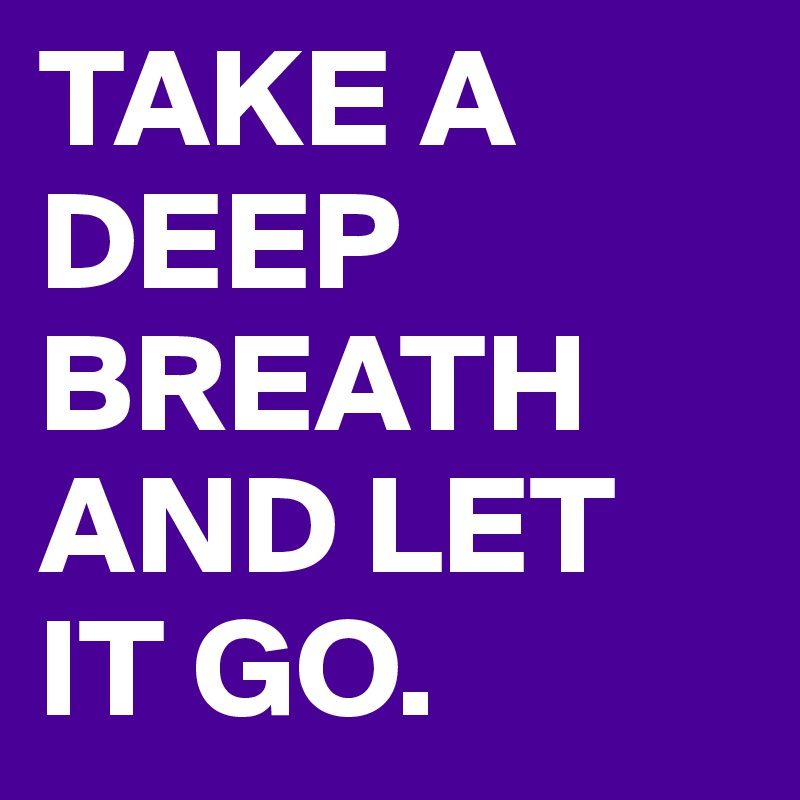 TAKE A DEEP BREATH AND LET IT GO.