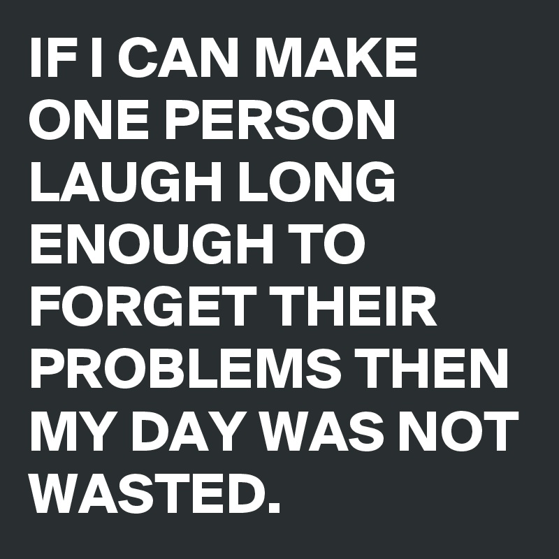 IF I CAN MAKE ONE PERSON LAUGH LONG ENOUGH TO FORGET THEIR PROBLEMS THEN MY DAY WAS NOT WASTED.