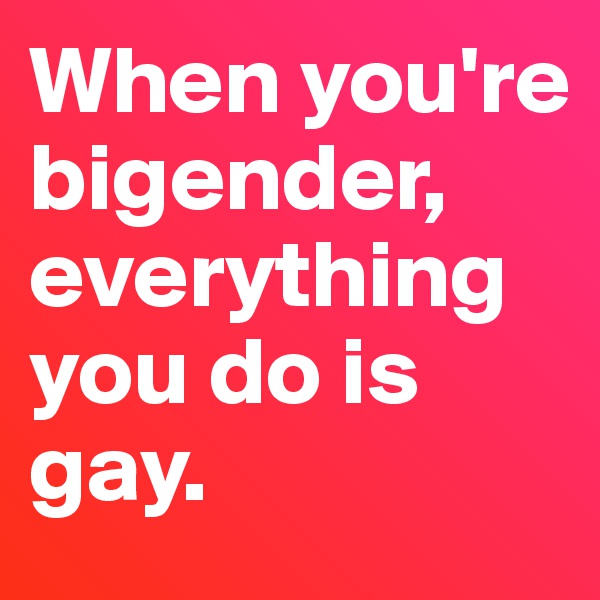 When you're bigender, everything you do is gay.