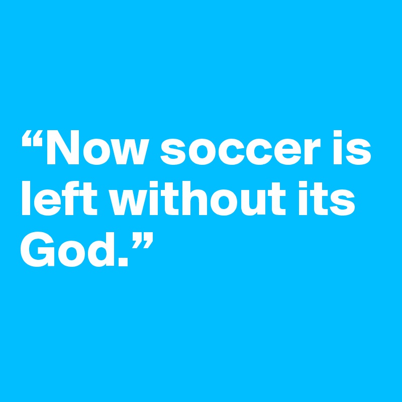 

“Now soccer is left without its God.”

