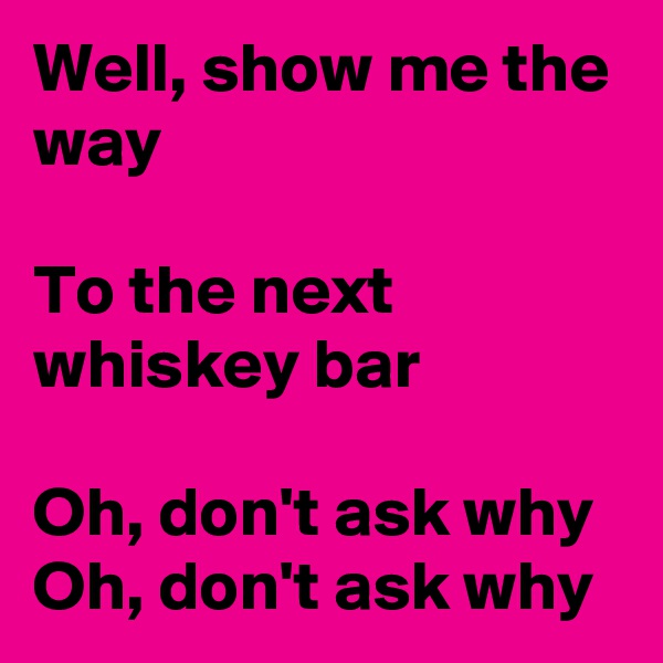 Well, show me the way

To the next whiskey bar

Oh, don't ask why
Oh, don't ask why
