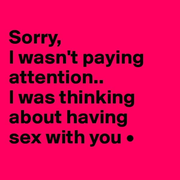 
Sorry,
I wasn't paying attention..
I was thinking about having
sex with you •
