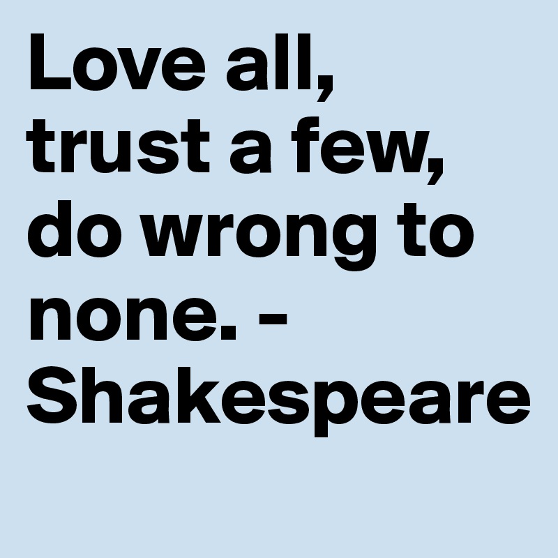 Love all, trust a few, do wrong to none. -Shakespeare