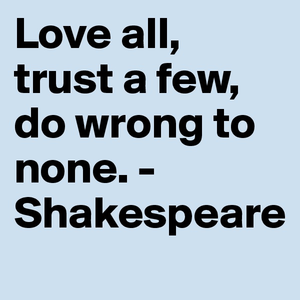 Love all, trust a few, do wrong to none. -Shakespeare