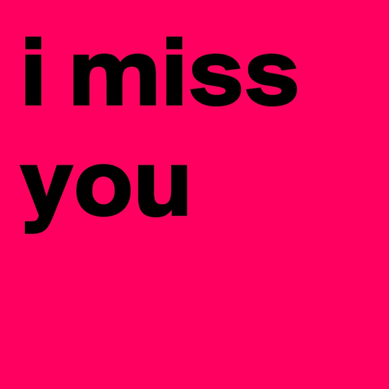 i miss   you