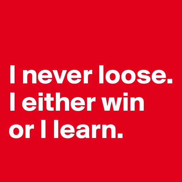 

I never loose. I either win or I learn. 