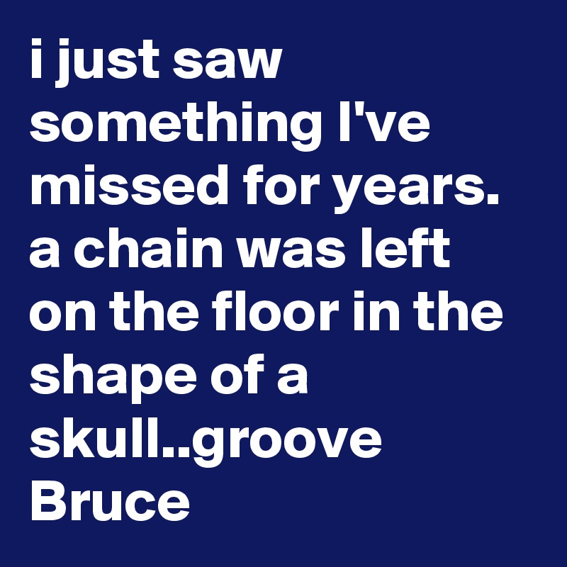 i just saw something I've missed for years. a chain was left on the floor in the shape of a skull..groove Bruce 