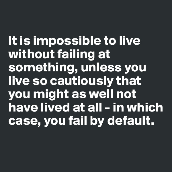 

It is impossible to live without failing at something, unless you live so cautiously that you might as well not have lived at all - in which case, you fail by default.

