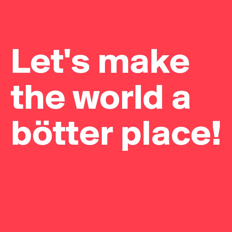 
Let's make the world a bötter place! 
