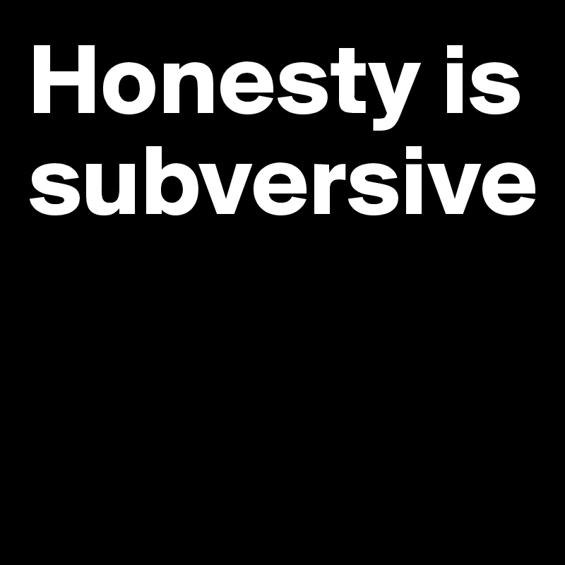 Honesty is subversive

