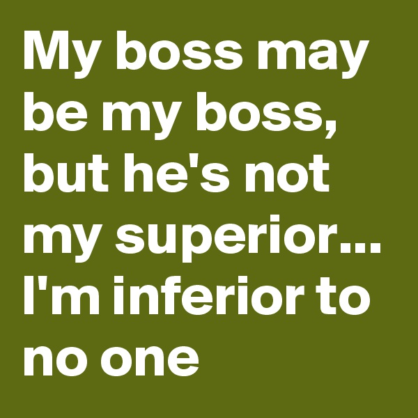 My boss may be my boss, but he's not my superior...
I'm inferior to no one 