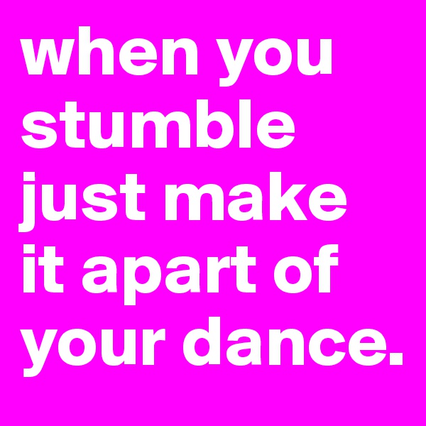 when you stumble just make it apart of your dance.