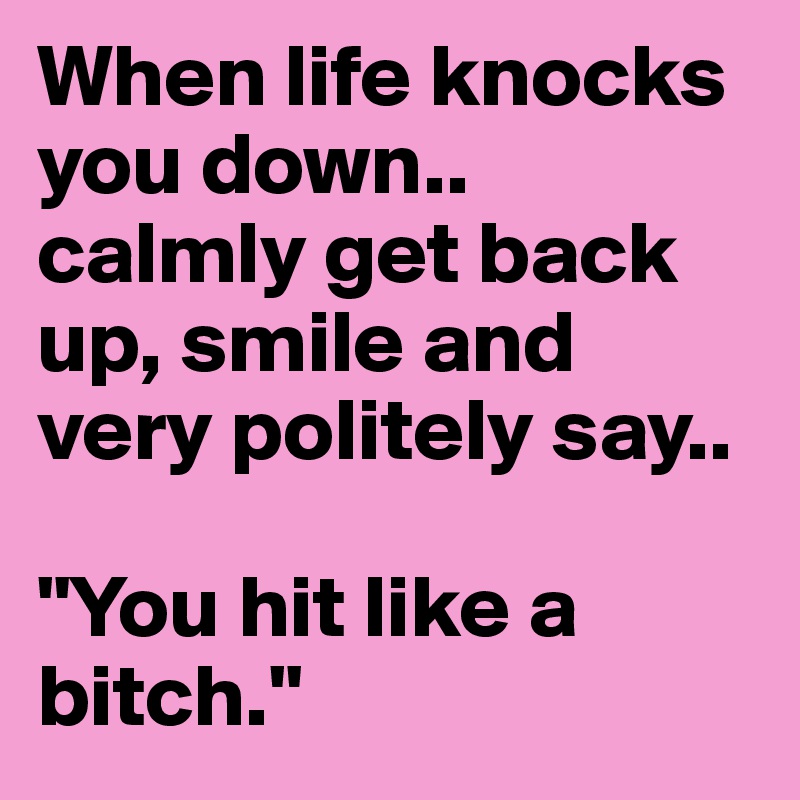 When life knocks you down.. 
calmly get back up, smile and     very politely say.. 

"You hit like a bitch."