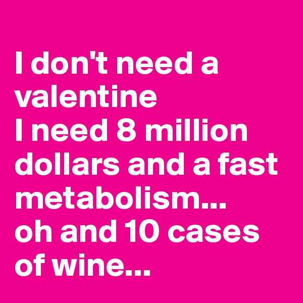 
I don't need a valentine
I need 8 million dollars and a fast metabolism... 
oh and 10 cases of wine...