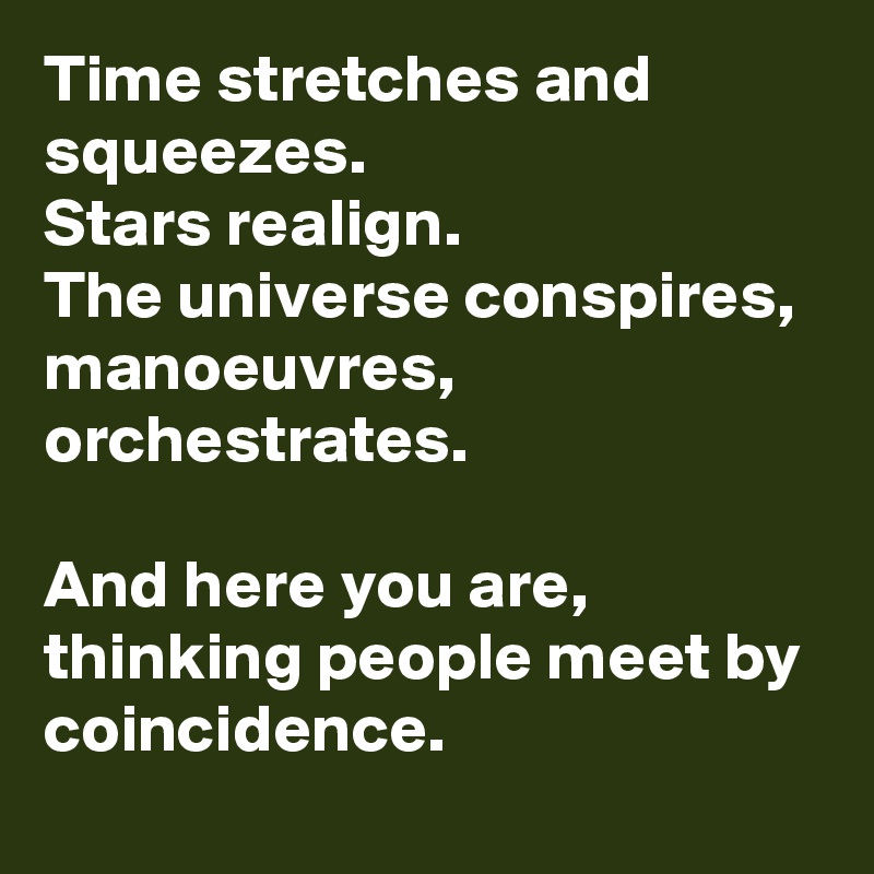 Time stretches and squeezes.
Stars realign.
The universe conspires, 
manoeuvres, orchestrates.

And here you are, thinking people meet by coincidence.