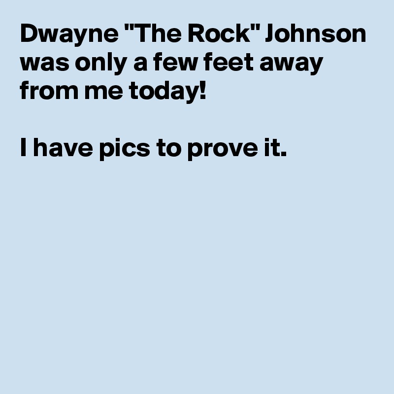 Dwayne "The Rock" Johnson was only a few feet away 
from me today!

I have pics to prove it.






