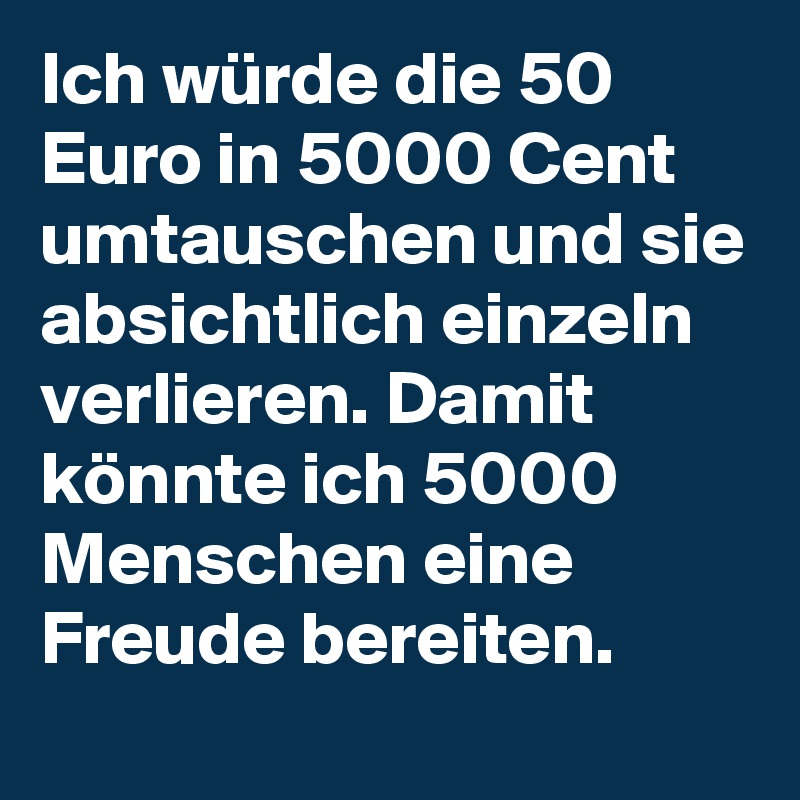 Ich würde die 50 Euro in 5000 Cent umtauschen und sie absichtlich einzeln verlieren. Damit könnte ich 5000 Menschen eine Freude bereiten.