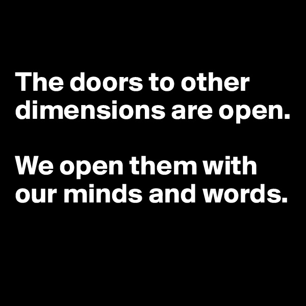 

The doors to other dimensions are open.

We open them with our minds and words.

