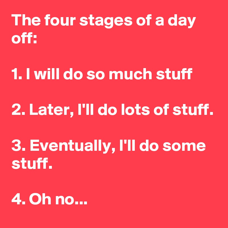 The four stages of a day off:

1. I will do so much stuff

2. Later, I'll do lots of stuff.

3. Eventually, I'll do some stuff.

4. Oh no...