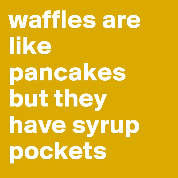 waffles are like pancakes but they have syrup pockets