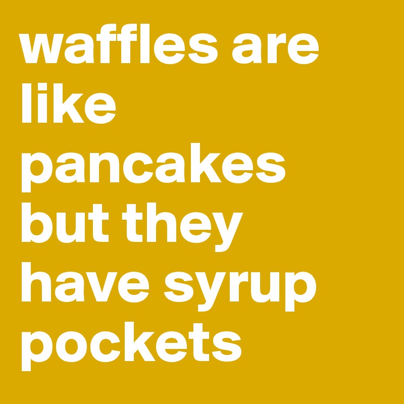 waffles are like pancakes but they have syrup pockets
