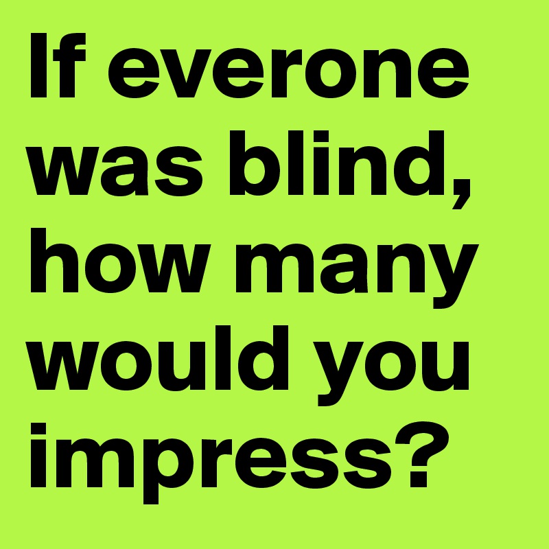 If everone was blind, how many would you impress?