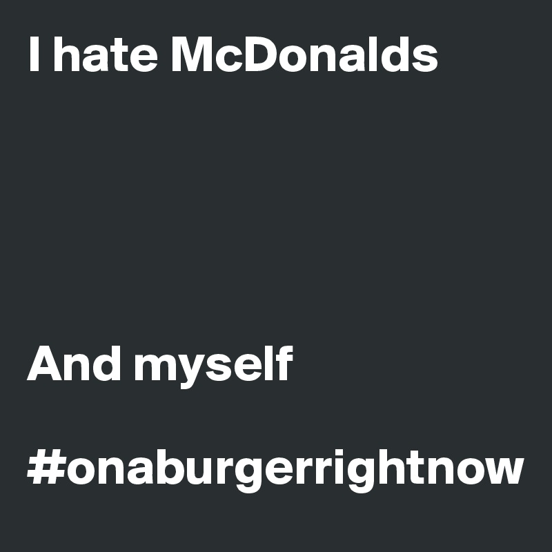 I hate McDonalds





And myself

#onaburgerrightnow