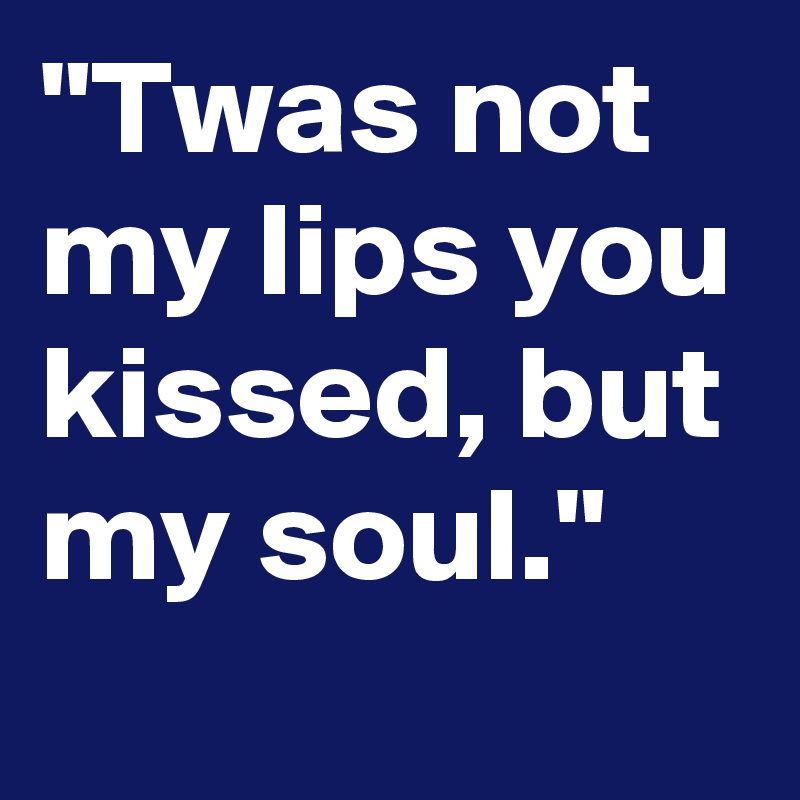 "Twas not my lips you kissed, but my soul."