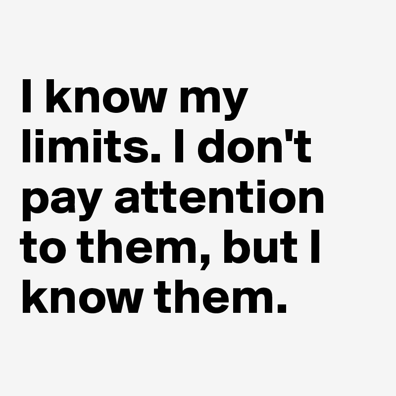 
I know my limits. I don't pay attention to them, but I know them.
