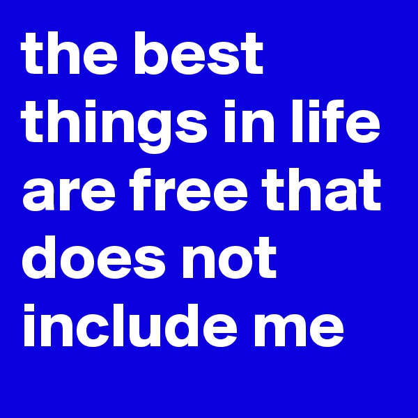 the best things in life are free that does not include me
