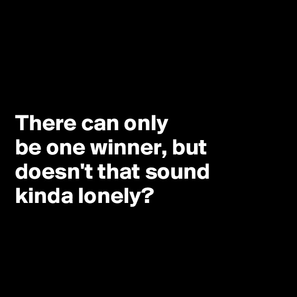



There can only 
be one winner, but doesn't that sound 
kinda lonely? 


