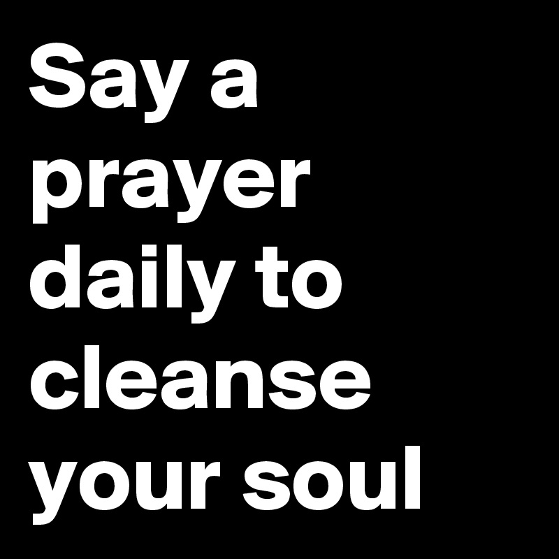 Say a prayer daily to cleanse your soul