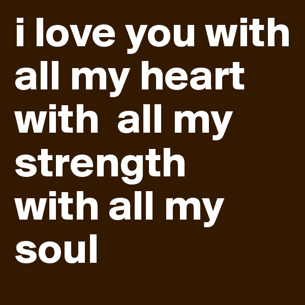 i love you with all my heart
with  all my strength
with all my soul