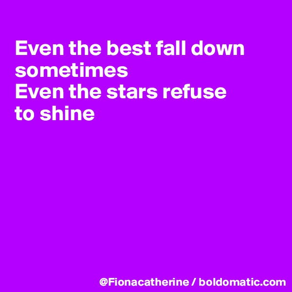 
Even the best fall down sometimes
Even the stars refuse
to shine






