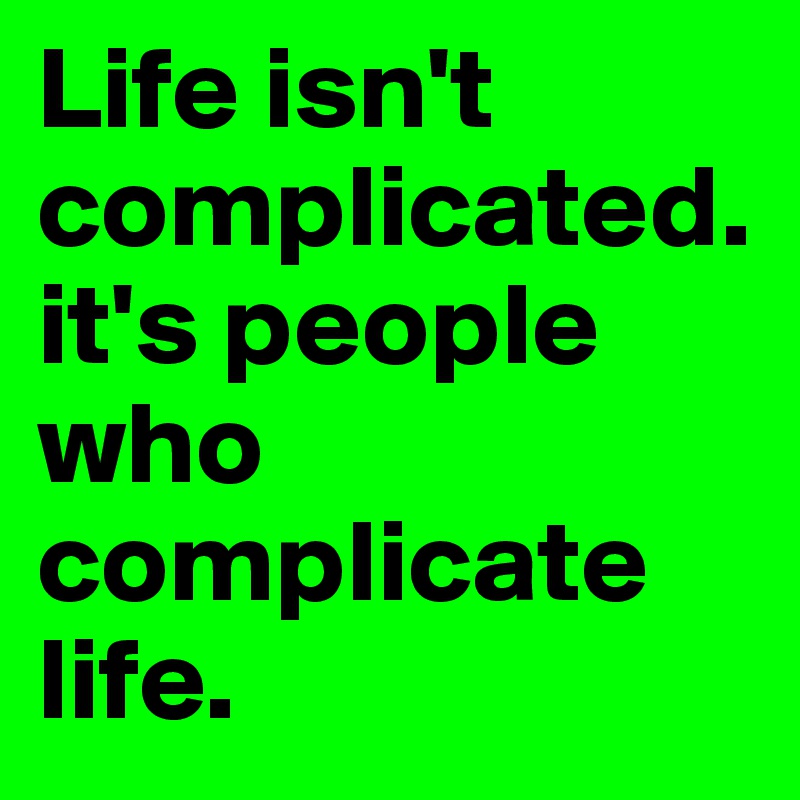 Life isn't complicated. it's people who complicate life. 