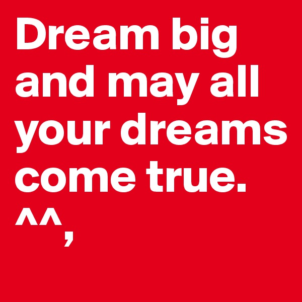 Dream big and may all your dreams come true. ^^,