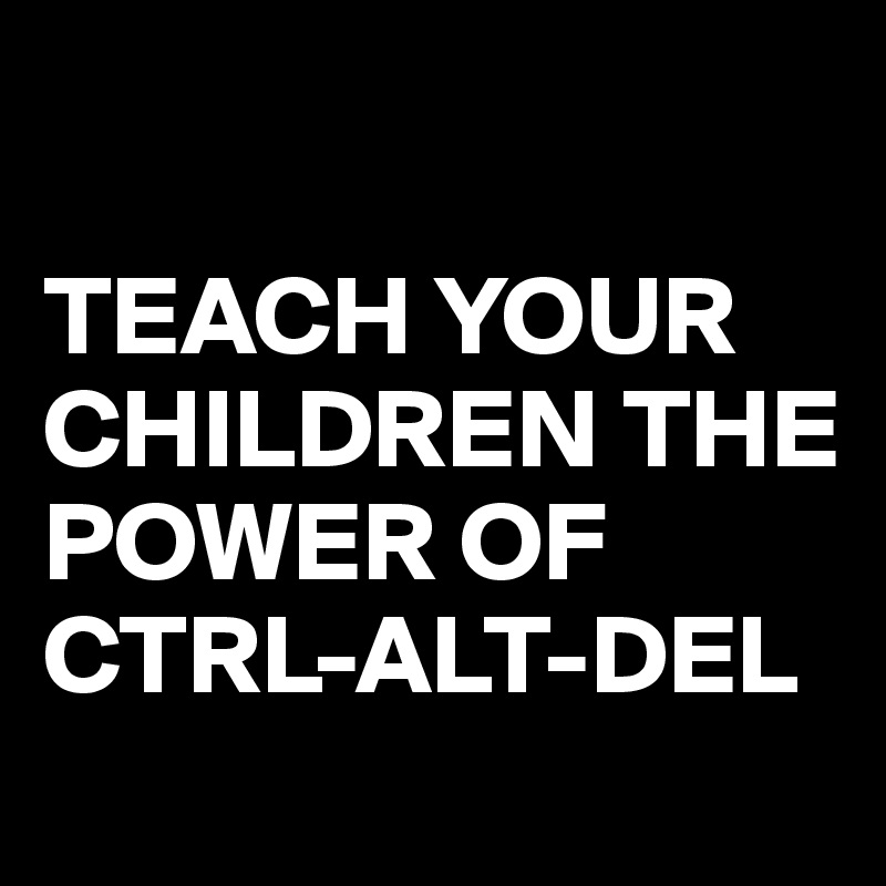 

TEACH YOUR CHILDREN THE POWER OF CTRL-ALT-DEL