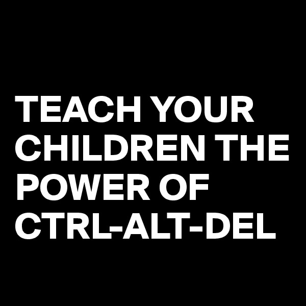 

TEACH YOUR CHILDREN THE POWER OF CTRL-ALT-DEL