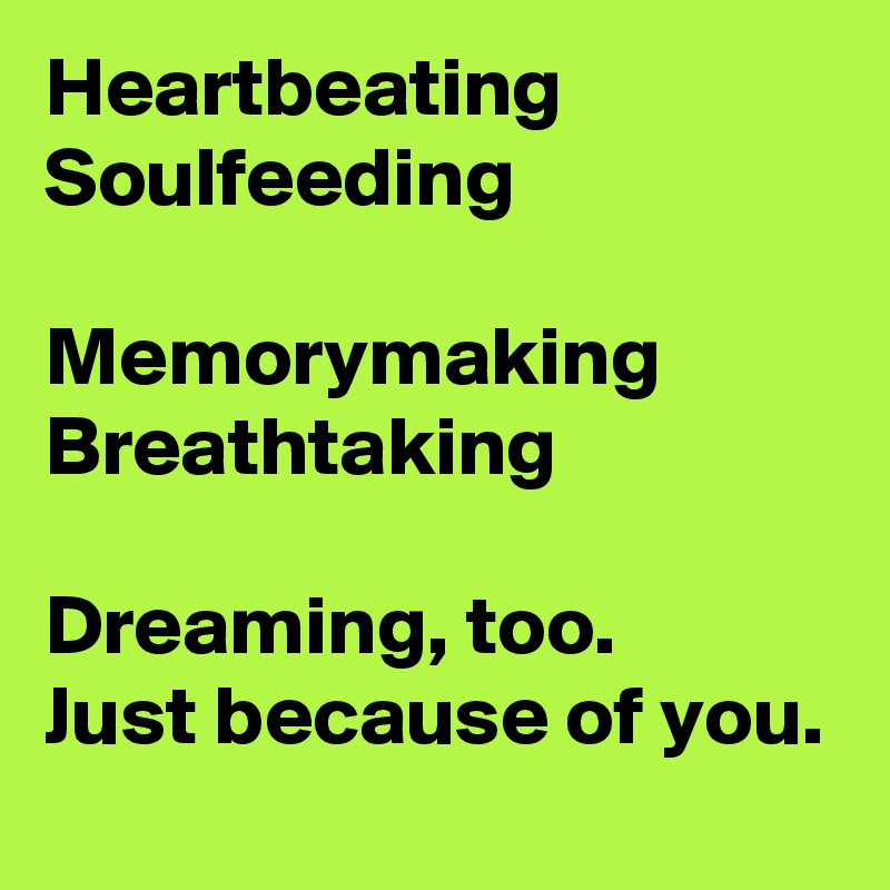 Heartbeating
Soulfeeding

Memorymaking
Breathtaking

Dreaming, too.
Just because of you.