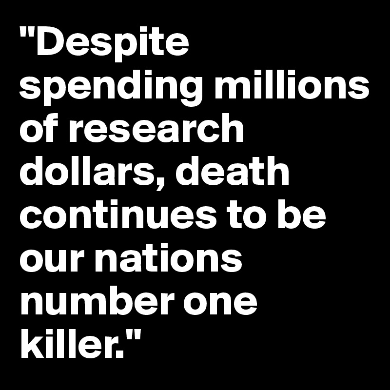 "Despite spending millions of research dollars, death continues to be our nations number one killer."