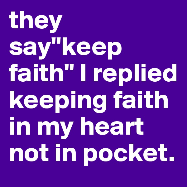 they say"keep faith" I replied keeping faith in my heart not in pocket.