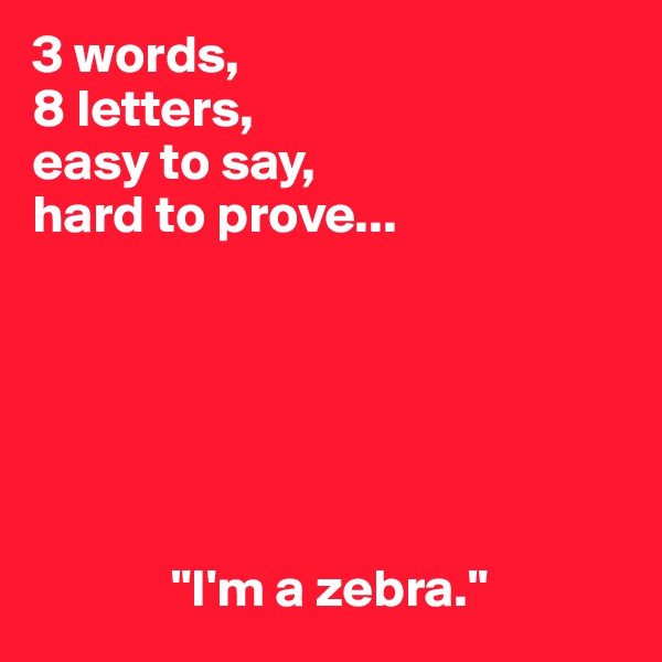 3 words,
8 letters,
easy to say,
hard to prove...




        
           
             "I'm a zebra."