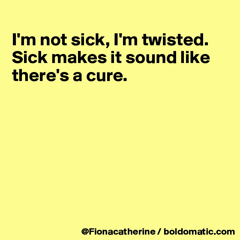 
I'm not sick, I'm twisted.
Sick makes it sound like
there's a cure.







