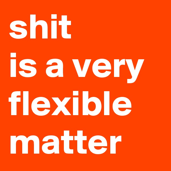 shit 
is a very flexible matter