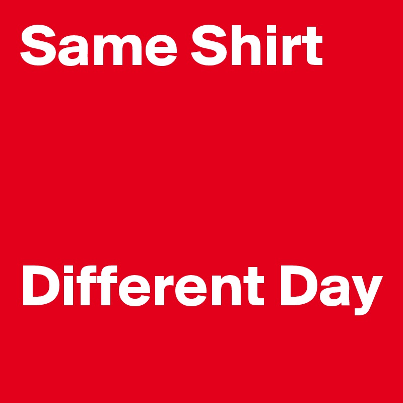 Same Shirt



Different Day