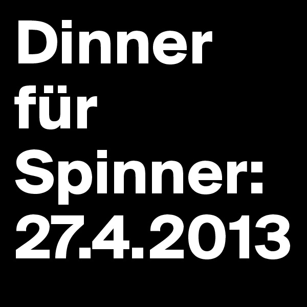 Dinner für Spinner: 27.4.2013