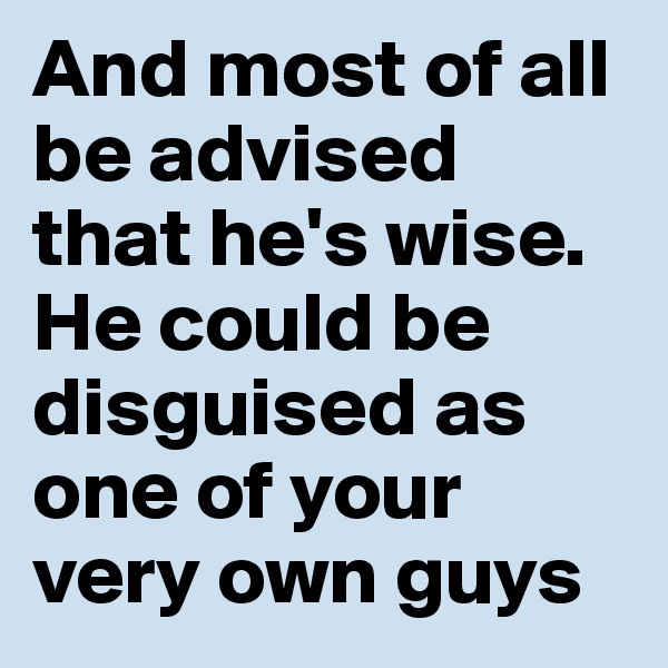 And most of all be advised 
that he's wise. He could be disguised as one of your very own guys
