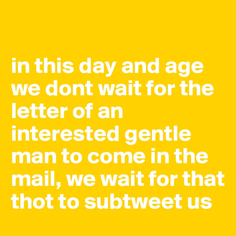 

in this day and age we dont wait for the letter of an interested gentle man to come in the mail, we wait for that thot to subtweet us 