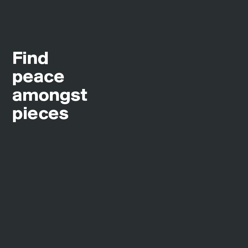 

Find 
peace 
amongst 
pieces





